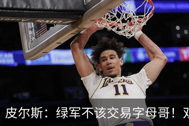 皮尔斯：绿军不该交易字母哥！双探花是赢球组合没必要拆散